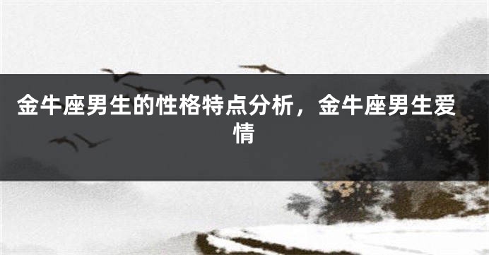 金牛座男生的性格特点分析，金牛座男生爱情
