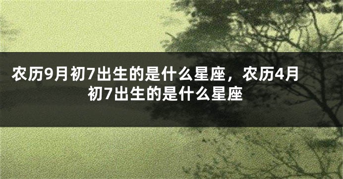 农历9月初7出生的是什么星座，农历4月初7出生的是什么星座