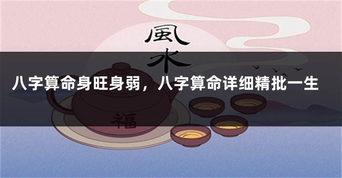 八字算命身旺身弱，八字算命详细精批一生