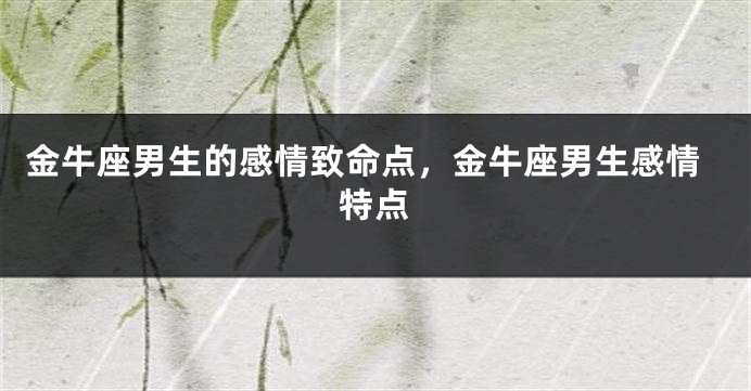 金牛座男生的感情致命点，金牛座男生感情特点