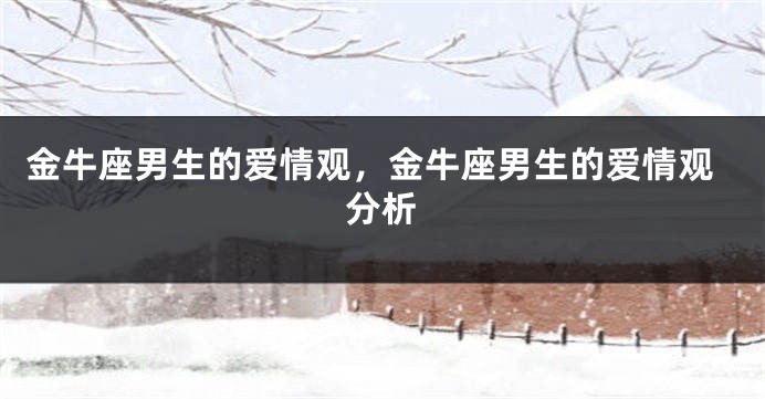 金牛座男生的爱情观，金牛座男生的爱情观分析