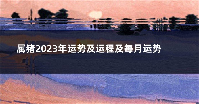 属猪2023年运势及运程及每月运势