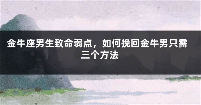 金牛座男生致命弱点，如何挽回金牛男只需三个方法