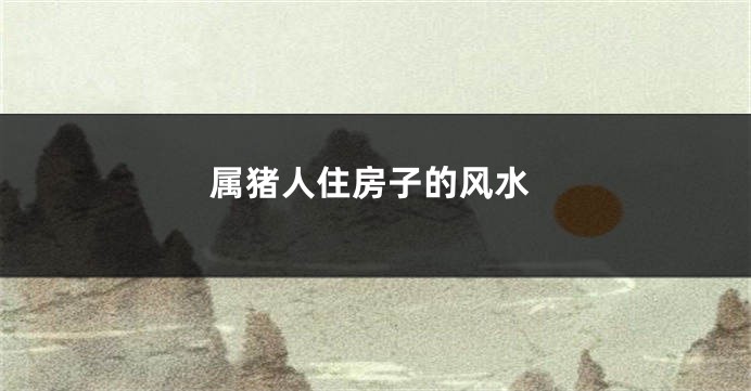 属猪人住房子的风水