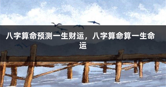 八字算命预测一生财运，八字算命算一生命运