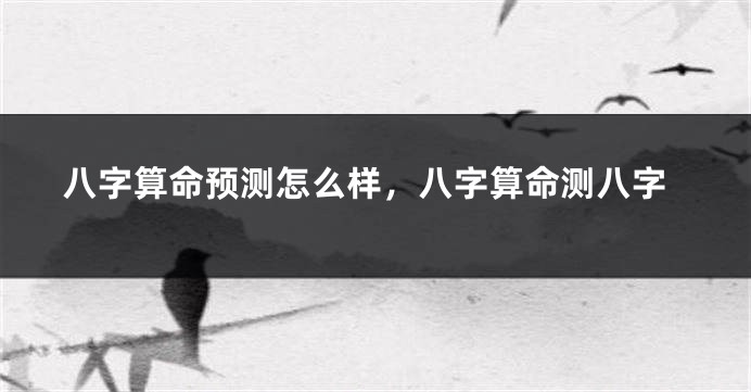 八字算命预测怎么样，八字算命测八字