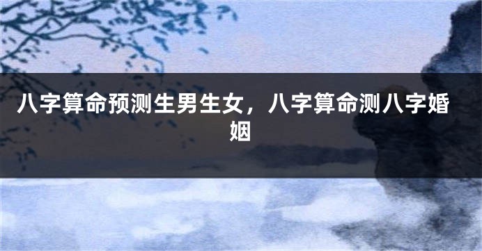 八字算命预测生男生女，八字算命测八字婚姻