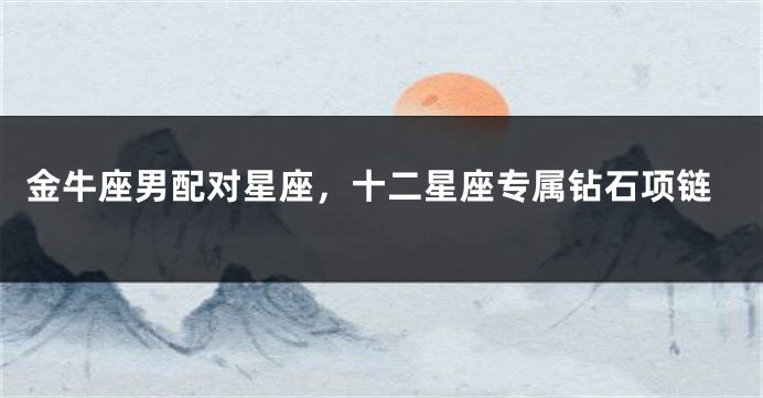 金牛座男配对星座，十二星座专属钻石项链