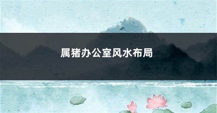 属猪办公室风水布局