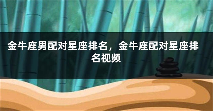 金牛座男配对星座排名，金牛座配对星座排名视频