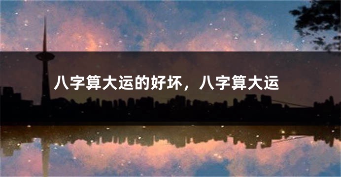 八字算大运的好坏，八字算大运