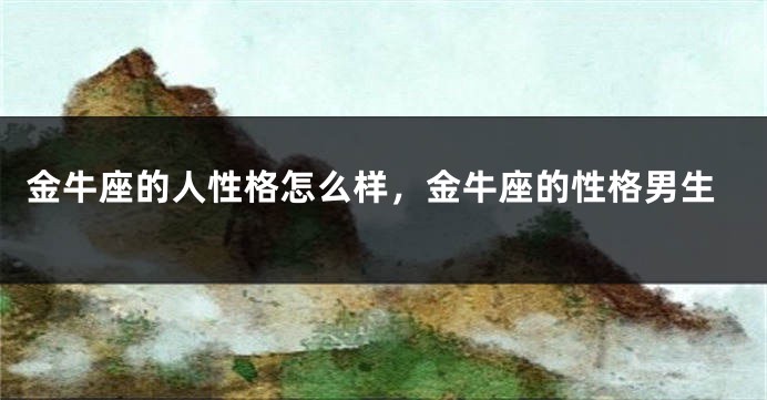 金牛座的人性格怎么样，金牛座的性格男生