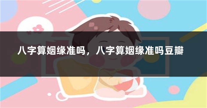 八字算姻缘准吗，八字算姻缘准吗豆瓣
