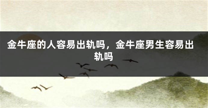 金牛座的人容易出轨吗，金牛座男生容易出轨吗