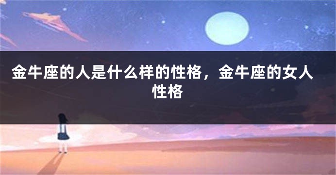 金牛座的人是什么样的性格，金牛座的女人性格
