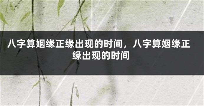 八字算姻缘正缘出现的时间，八字算姻缘正缘出现的时间
