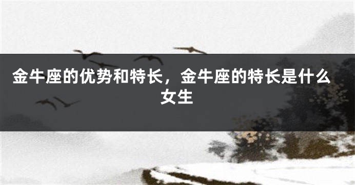 金牛座的优势和特长，金牛座的特长是什么女生