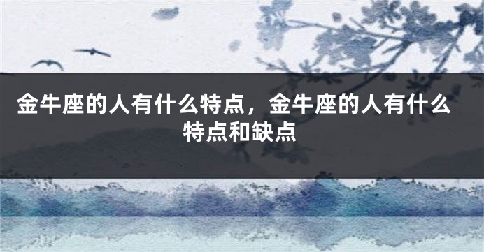 金牛座的人有什么特点，金牛座的人有什么特点和缺点