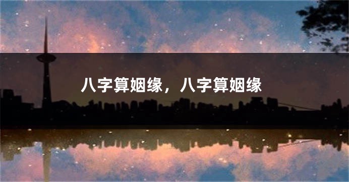 八字算姻缘，八字算姻缘