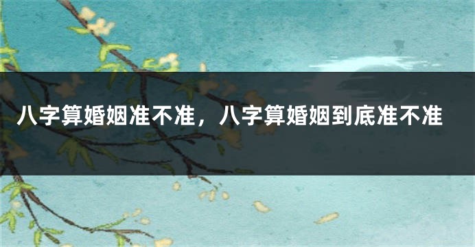 八字算婚姻准不准，八字算婚姻到底准不准