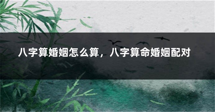 八字算婚姻怎么算，八字算命婚姻配对