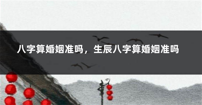 八字算婚姻准吗，生辰八字算婚姻准吗