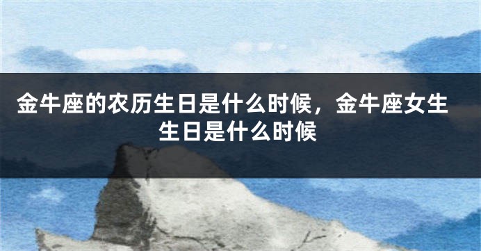 金牛座的农历生日是什么时候，金牛座女生生日是什么时候