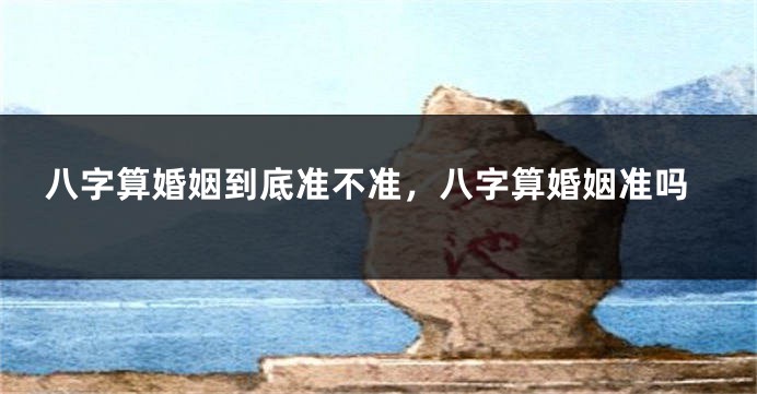 八字算婚姻到底准不准，八字算婚姻准吗