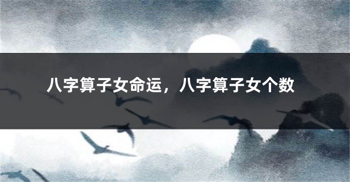 八字算子女命运，八字算子女个数
