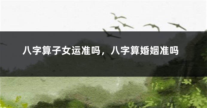 八字算子女运准吗，八字算婚姻准吗