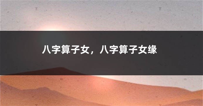 八字算子女，八字算子女缘