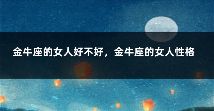 金牛座的女人好不好，金牛座的女人性格