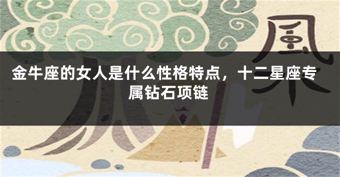 金牛座的女人是什么性格特点，十二星座专属钻石项链