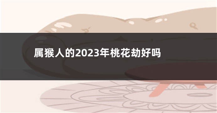 属猴人的2023年桃花劫好吗
