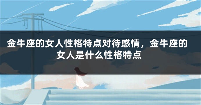 金牛座的女人性格特点对待感情，金牛座的女人是什么性格特点