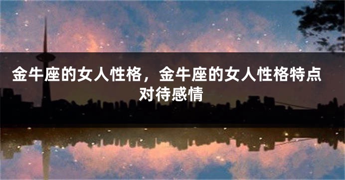 金牛座的女人性格，金牛座的女人性格特点对待感情