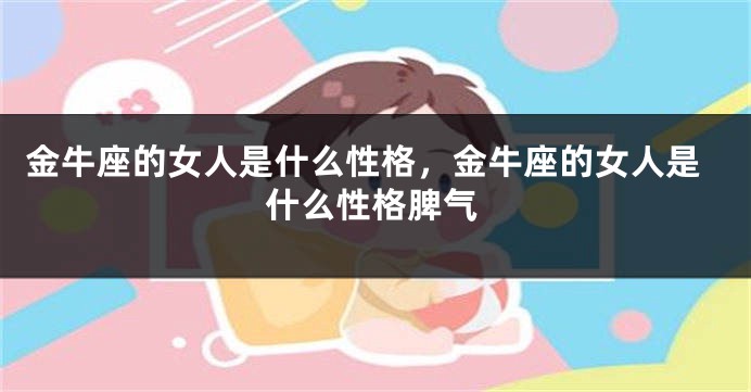 金牛座的女人是什么性格，金牛座的女人是什么性格脾气