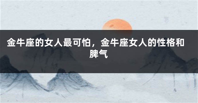 金牛座的女人最可怕，金牛座女人的性格和脾气