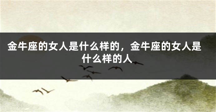 金牛座的女人是什么样的，金牛座的女人是什么样的人