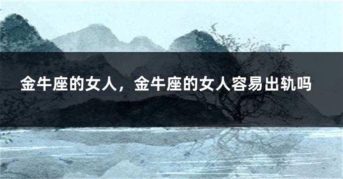 金牛座的女人，金牛座的女人容易出轨吗