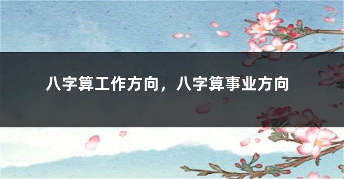 八字算工作方向，八字算事业方向