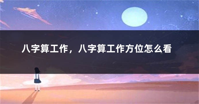 八字算工作，八字算工作方位怎么看