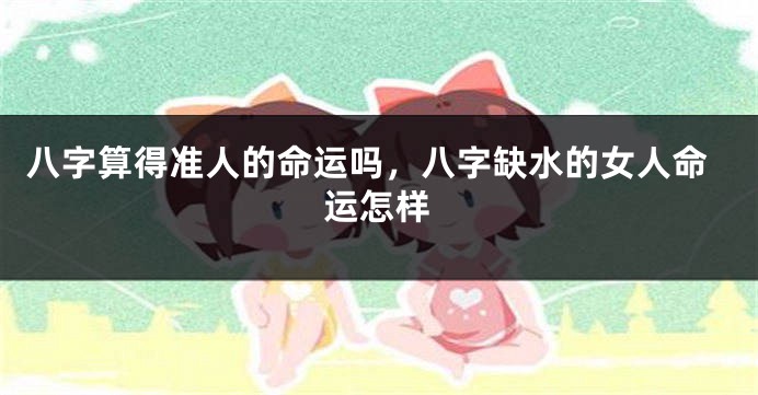 八字算得准人的命运吗，八字缺水的女人命运怎样