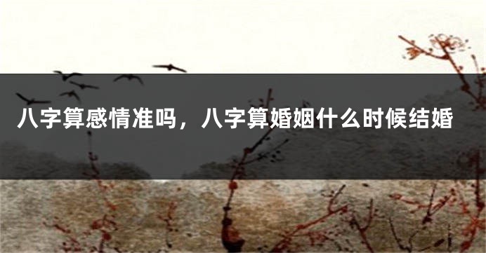 八字算感情准吗，八字算婚姻什么时候结婚