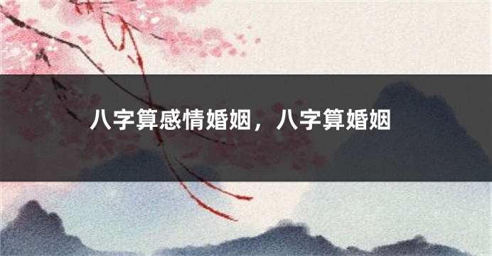 八字算感情婚姻，八字算婚姻