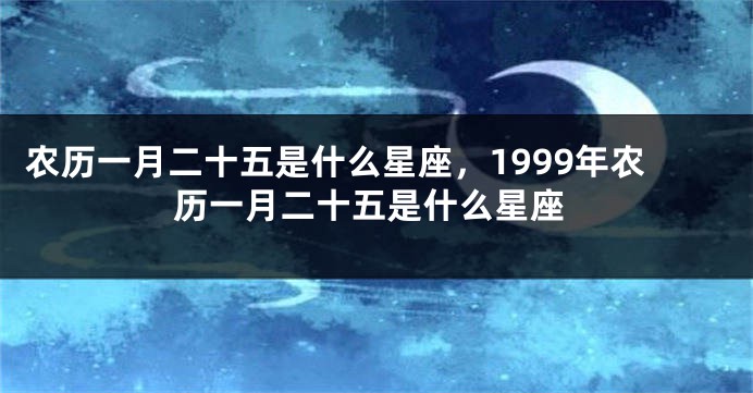 农历一月二十五是什么星座，1999年农历一月二十五是什么星座