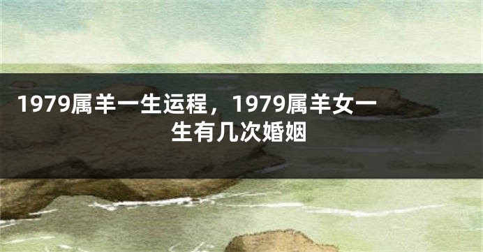 1979属羊一生运程，1979属羊女一生有几次婚姻
