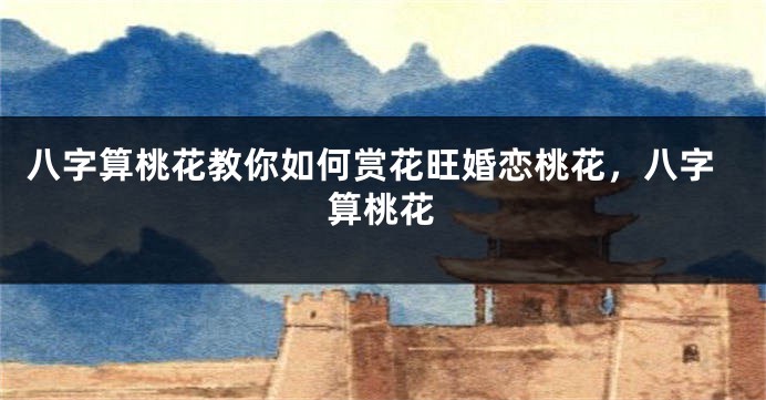 八字算桃花教你如何赏花旺婚恋桃花，八字算桃花