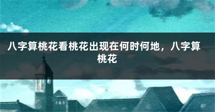 八字算桃花看桃花出现在何时何地，八字算桃花