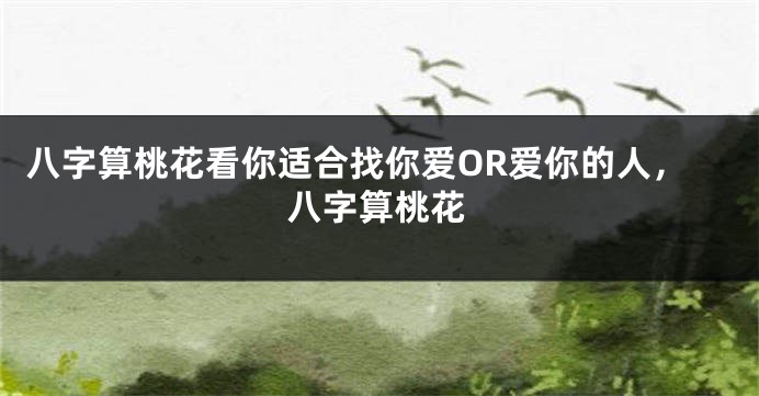 八字算桃花看你适合找你爱OR爱你的人，八字算桃花